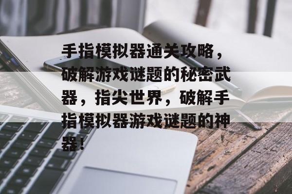 手指模拟器通关攻略,破解游戏谜题的秘密武器,指尖世界,破解手指模拟器游戏谜题的神器! 手指模拟器通关攻略,破解游戏谜题的秘密武器,指尖世界,破解手指模拟器游戏谜题的神器!