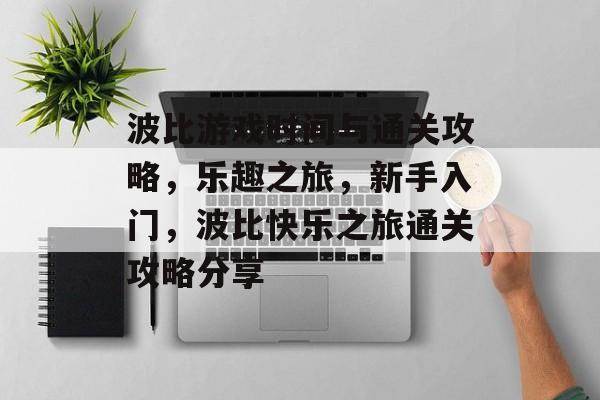 波比游戏时间与通关攻略,乐趣之旅,新手入门,波比快乐之旅通关攻略分享 波比游戏时间与通关攻略,乐趣之旅,新手入门,波比快乐之旅通关攻略分享