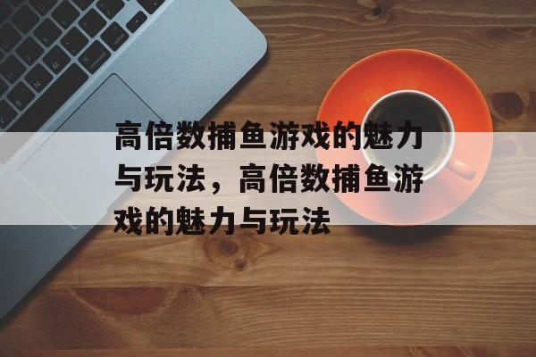 高倍数捕鱼游戏的魅力与玩法,高倍数捕鱼游戏的魅力与玩法 高倍数捕鱼游戏的魅力与玩法,高倍数捕鱼游戏的魅力与玩法