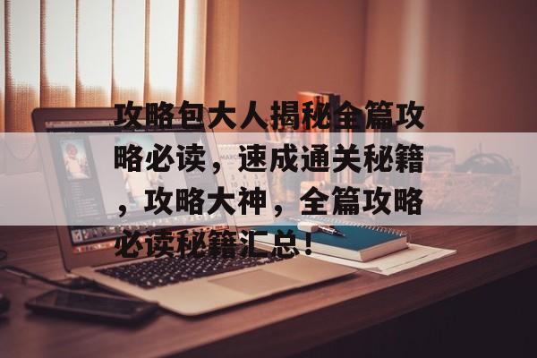 攻略包大人揭秘全篇攻略必读,速成通关秘籍,攻略大神,全篇攻略必读秘籍汇总! 攻略包大人揭秘全篇攻略必读,速成通关秘籍,攻略大神,全篇攻略必读秘籍汇总!