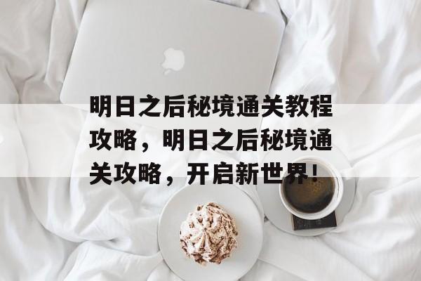 明日之后秘境通关教程攻略,明日之后秘境通关攻略,开启新世界! 明日之后秘境通关教程攻略,明日之后秘境通关攻略,开启新世界!