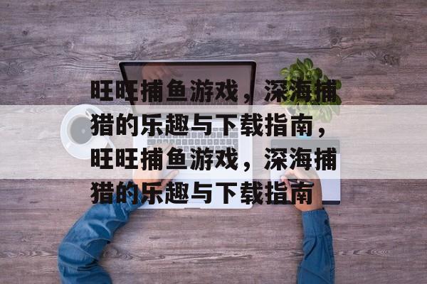 旺旺捕鱼游戏,深海捕猎的乐趣与下载指南,旺旺捕鱼游戏,深海捕猎的乐趣与下载指南 旺旺捕鱼游戏,深海捕猎的乐趣与下载指南,旺旺捕鱼游戏,深海捕猎的乐趣与下载指南