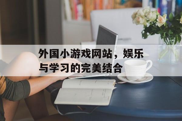 外国小游戏网站,娱乐与学习的完美结合 外国小游戏网站,娱乐与学习的完美结合