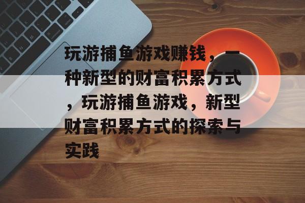 玩游捕鱼游戏赚钱,一种新型的财富积累方式,玩游捕鱼游戏,新型财富积累方式的探索与实践 玩游捕鱼游戏赚钱,一种新型的财富积累方式,玩游捕鱼游戏,新型财富积累方式的探索与实践