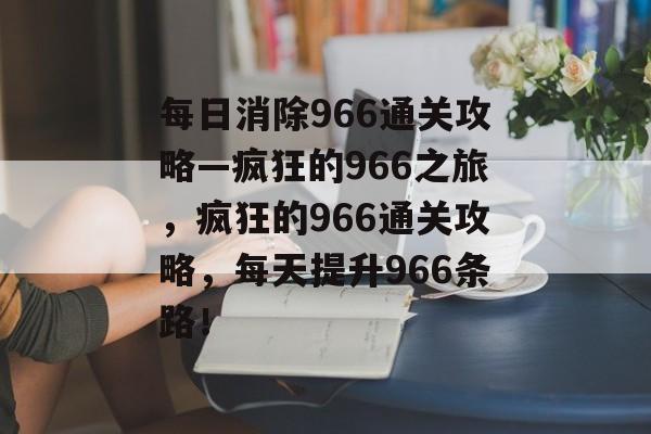 每日消除966通关攻略—疯狂的966之旅，疯狂的966通关攻略，每天提升966条路！