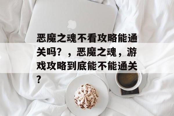 恶魔之魂不看攻略能通关吗?,恶魔之魂,游戏攻略到底能不能通关? 恶魔之魂不看攻略能通关吗?,恶魔之魂,游戏攻略到底能不能通关?