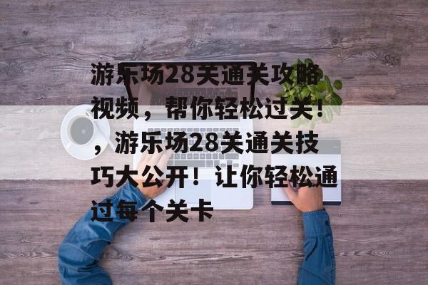 游乐场28关通关攻略视频,帮你轻松过关!,游乐场28关通关技巧大公开!让你轻松通过每个关卡 游乐场28关通关攻略视频,帮你轻松过关!,游乐场28关通关技巧大公开!让你轻松通过每个关卡
