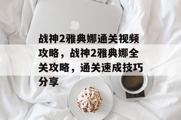 战神2雅典娜通关视频攻略，战神2雅典娜全关攻略，通关速成技巧分享