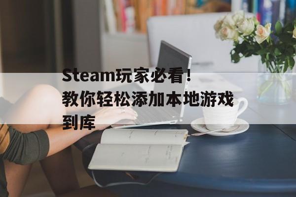 Steam玩家必看!教你轻松添加本地游戏到库 Steam玩家必看!教你轻松添加本地游戏到库