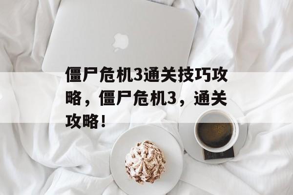 僵尸危机3通关技巧攻略,僵尸危机3,通关攻略! 僵尸危机3通关技巧攻略,僵尸危机3,通关攻略!