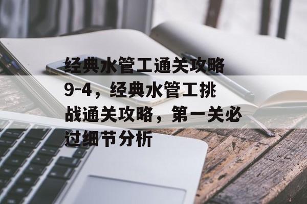 经典水管工通关攻略 9-4,经典水管工挑战通关攻略,第一关必过细节分析 经典水管工通关攻略 9-4,经典水管工挑战通关攻略,第一关必过细节分析