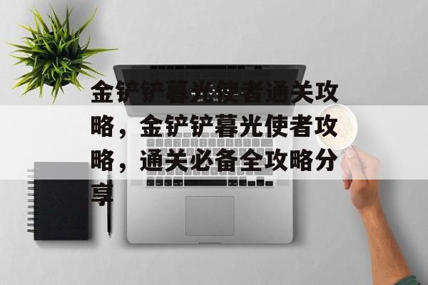 金铲铲暮光使者通关攻略,金铲铲暮光使者攻略,通关必备全攻略分享 金铲铲暮光使者通关攻略,金铲铲暮光使者攻略,通关必备全攻略分享