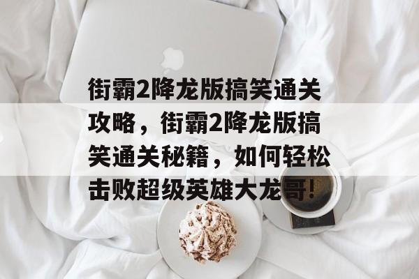 街霸2降龙版搞笑通关攻略，街霸2降龙版搞笑通关秘籍，如何轻松击败超级英雄大龙哥!