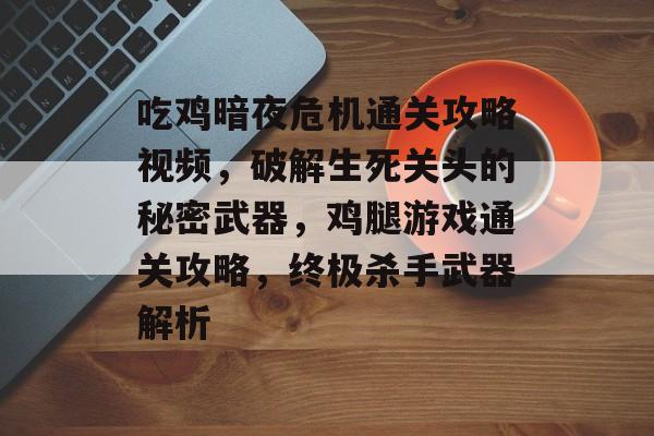 吃鸡暗夜危机通关攻略视频,破解生死关头的秘密武器,鸡腿游戏通关攻略,终极杀手武器解析 吃鸡暗夜危机通关攻略视频,破解生死关头的秘密武器,鸡腿游戏通关攻略,终极杀手武器解析