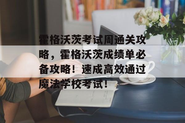 霍格沃茨考试周通关攻略,霍格沃茨成绩单必备攻略!速成高效通过魔法学校考试! 霍格沃茨考试周通关攻略,霍格沃茨成绩单必备攻略!速成高效通过魔法学校考试!