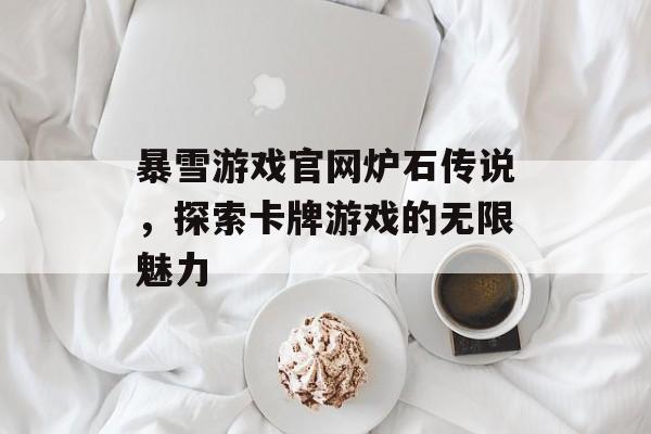 暴雪游戏官网炉石传说,探索卡牌游戏的无限魅力 暴雪游戏官网炉石传说,探索卡牌游戏的无限魅力