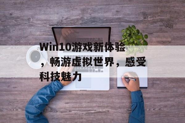 Win10游戏新体验,畅游虚拟世界,感受科技魅力 Win10游戏新体验,畅游虚拟世界,感受科技魅力
