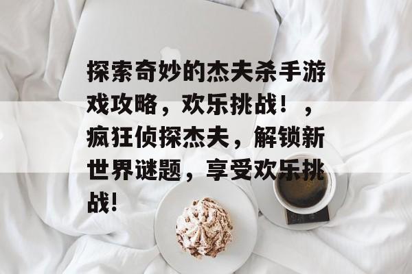 探索奇妙的杰夫杀手游戏攻略,欢乐挑战!,疯狂侦探杰夫,解锁新世界谜题,享受欢乐挑战! 探索奇妙的杰夫杀手游戏攻略,欢乐挑战!,疯狂侦探杰夫,解锁新世界谜题,享受欢乐挑战!