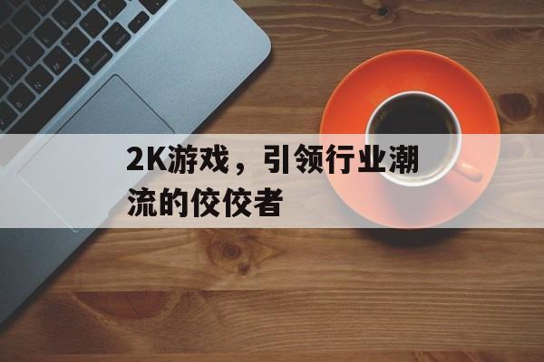 2K游戏,引领行业潮流的佼佼者 2K游戏,引领行业潮流的佼佼者