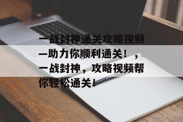 一战封神通关攻略视频—助力你顺利通关！，一战封神，攻略视频帮你轻松通关！