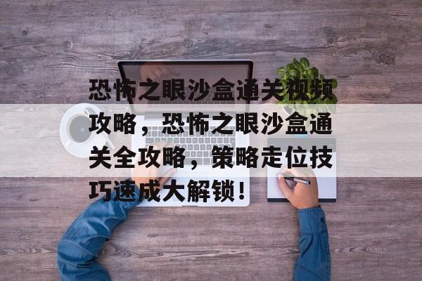 恐怖之眼沙盒通关视频攻略,恐怖之眼沙盒通关全攻略,策略走位技巧速成大解锁! 恐怖之眼沙盒通关视频攻略,恐怖之眼沙盒通关全攻略,策略走位技巧速成大解锁!