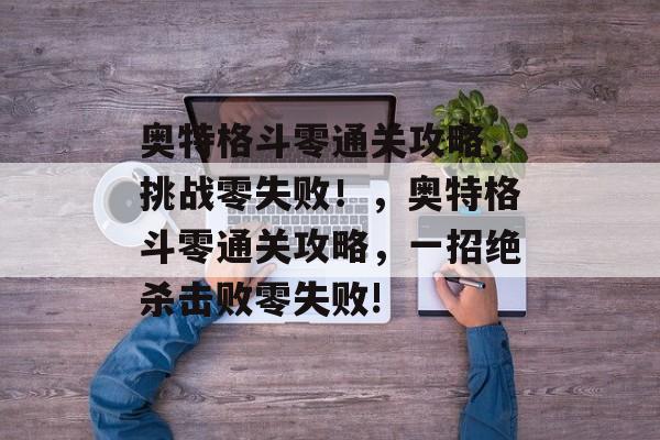 奥特格斗零通关攻略,挑战零失败!,奥特格斗零通关攻略,一招绝杀击败零失败! 奥特格斗零通关攻略,挑战零失败!,奥特格斗零通关攻略,一招绝杀击败零失败!