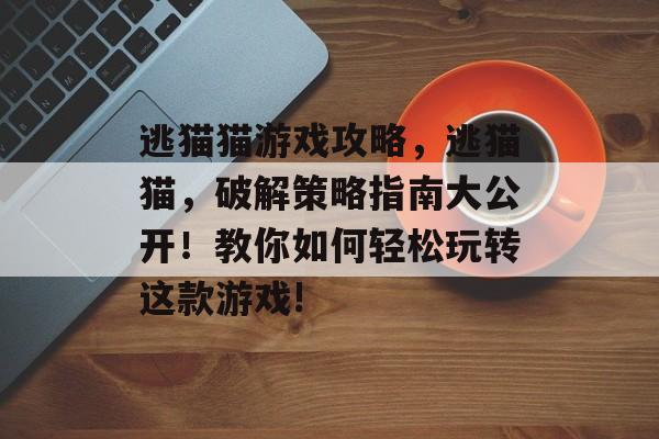 逃猫猫游戏攻略,逃猫猫,破解策略指南大公开!教你如何轻松玩转这款游戏! 逃猫猫游戏攻略,逃猫猫,破解策略指南大公开!教你如何轻松玩转这款游戏!