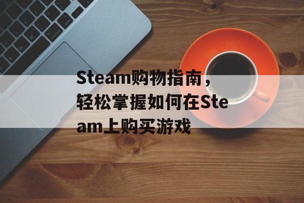 Steam购物指南，轻松掌握如何在Steam上购买游戏