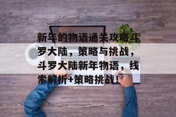 新年的物语通关攻略斗罗大陆,策略与挑战,斗罗大陆新年物语,线索解析+策略挑战! 新年的物语通关攻略斗罗大陆,策略与挑战,斗罗大陆新年物语,线索解析+策略挑战!