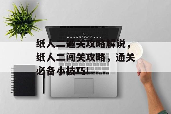 纸人二通关攻略解说,纸人二闯关攻略,通关必备小技巧! 纸人二通关攻略解说,纸人二闯关攻略,通关必备小技巧!