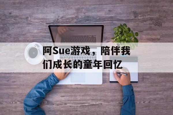 阿Sue游戏，陪伴我们成长的童年回忆