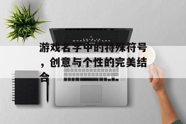 游戏名字中的特殊符号，创意与个性的完美结合