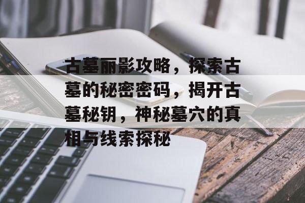 古墓丽影攻略，探索古墓的秘密密码，揭开古墓秘钥，神秘墓穴的真相与线索探秘
