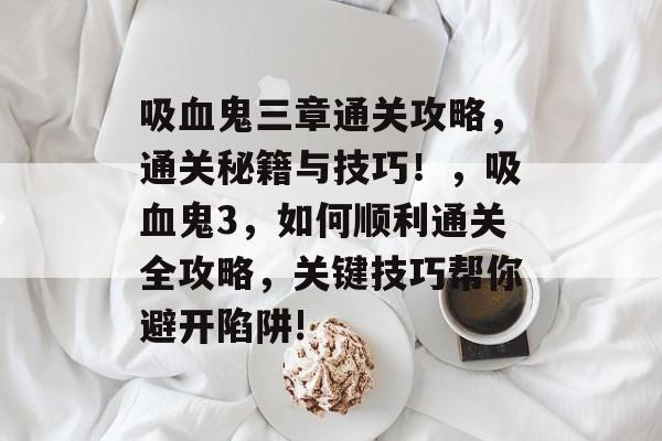 吸血鬼三章通关攻略,通关秘籍与技巧!,吸血鬼3,如何顺利通关全攻略,关键技巧帮你避开陷阱! 吸血鬼三章通关攻略,通关秘籍与技巧!,吸血鬼3,如何顺利通关全攻略,关键技巧帮你避开陷阱!