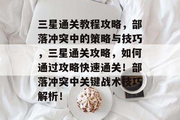 三星通关教程攻略，部落冲突中的策略与技巧，三星通关攻略，如何通过攻略快速通关！部落冲突中关键战术技巧解析！