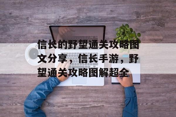 信长的野望通关攻略图文分享,信长手游,野望通关攻略图解超全 信长的野望通关攻略图文分享,信长手游,野望通关攻略图解超全