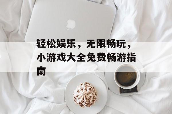 轻松娱乐,无限畅玩,小游戏大全免费畅游指南 轻松娱乐,无限畅玩,小游戏大全免费畅游指南