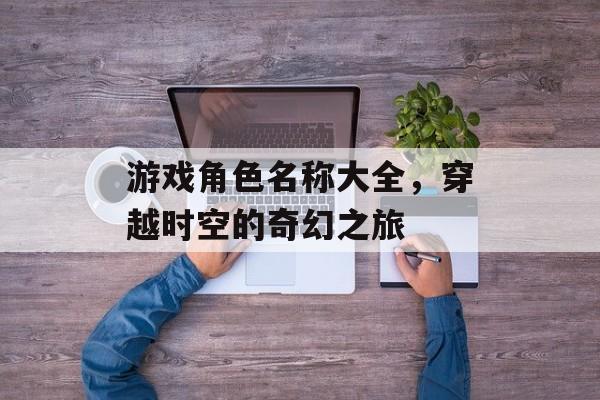 游戏角色名称大全,穿越时空的奇幻之旅 游戏角色名称大全,穿越时空的奇幻之旅