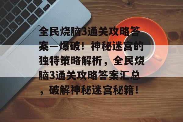 全民烧脑3通关攻略答案—爆破!神秘迷宫的独特策略解析,全民烧脑3通关攻略答案汇总,破解神秘迷宫秘籍! 全民烧脑3通关攻略答案—爆破!神秘迷宫的独特策略解析,全民烧脑3通关攻略答案汇总,破解神秘迷宫秘籍!