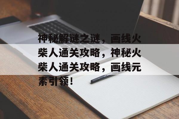 神秘解谜之谜,画线火柴人通关攻略,神秘火柴人通关攻略,画线元素引领! 神秘解谜之谜,画线火柴人通关攻略,神秘火柴人通关攻略,画线元素引领!