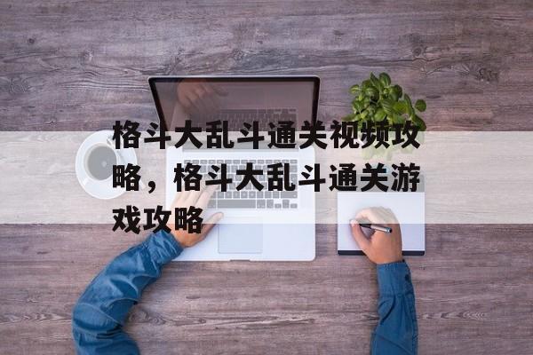 格斗大乱斗通关视频攻略，格斗大乱斗通关游戏攻略