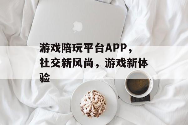 游戏陪玩平台APP，社交新风尚，游戏新体验
