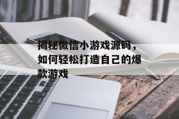揭秘微信小游戏源码,如何轻松打造自己的爆款游戏 揭秘微信小游戏源码,如何轻松打造自己的爆款游戏