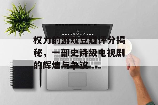 权力的游戏豆瓣评分揭秘，一部史诗级电视剧的辉煌与争议