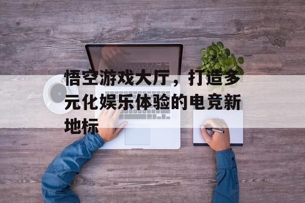 悟空游戏大厅，打造多元化娱乐体验的电竞新地标