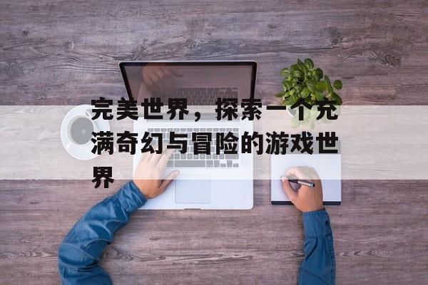 完美世界,探索一个充满奇幻与冒险的游戏世界 完美世界,探索一个充满奇幻与冒险的游戏世界