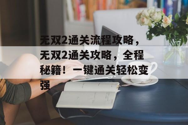 无双2通关流程攻略，无双2通关攻略，全程秘籍！一键通关轻松变强