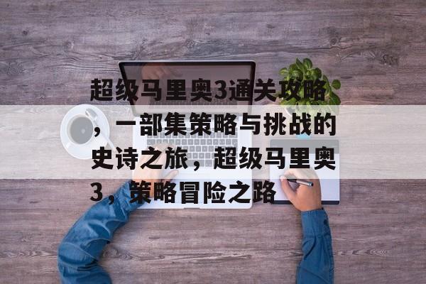 超级马里奥3通关攻略,一部集策略与挑战的史诗之旅,超级马里奥3,策略冒险之路 超级马里奥3通关攻略,一部集策略与挑战的史诗之旅,超级马里奥3,策略冒险之路