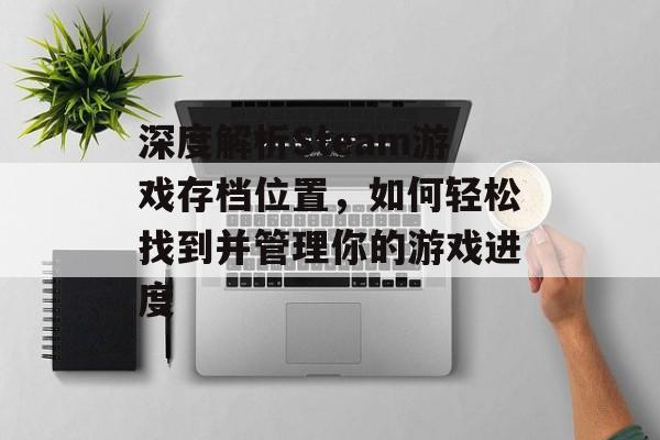 深度解析Steam游戏存档位置,如何轻松找到并管理你的游戏进度 深度解析Steam游戏存档位置,如何轻松找到并管理你的游戏进度
