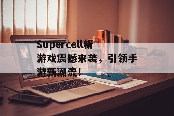 Supercell新游戏震撼来袭,引领手游新潮流! Supercell新游戏震撼来袭,引领手游新潮流!